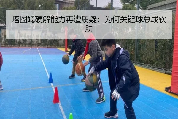 塔图姆硬解能力再遭质疑：为何关键球总成软肋